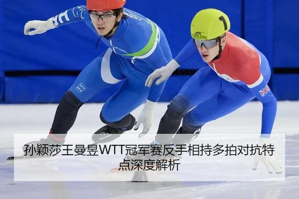 孙颖莎王曼昱WTT冠军赛反手相持多拍对抗特点深度解析