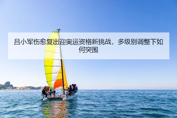 吕小军伤愈复出迎奥运资格新挑战，多级别调整下如何突围