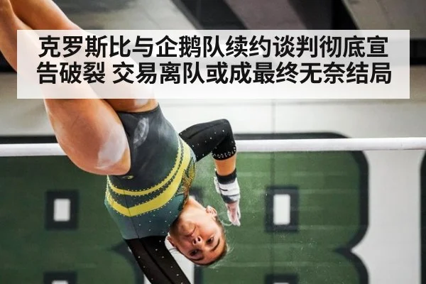 克罗斯比与企鹅队续约谈判彻底宣告破裂 交易离队或成最终无奈结局