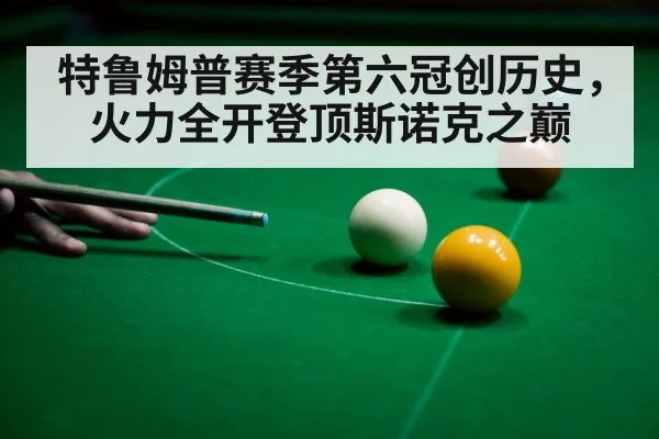 特鲁姆普赛季第六冠创历史,火力全开登顶斯诺克之巅