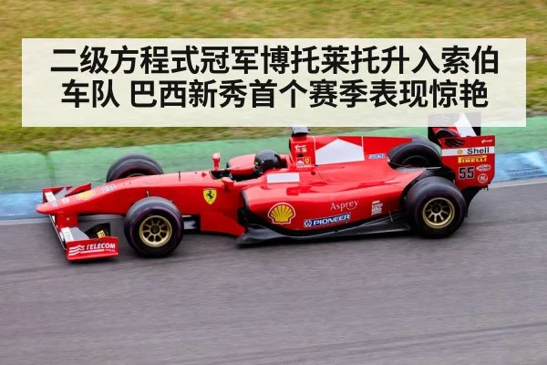 二级方程式冠军博托莱托升入索伯车队 巴西新秀首个赛季表现惊艳