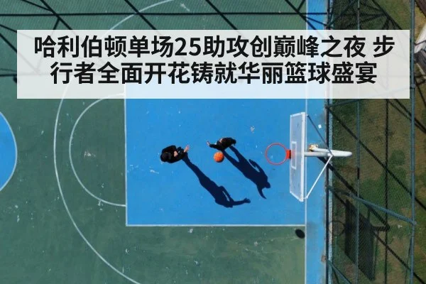 哈利伯顿单场25助攻创巅峰之夜 步行者全面开花铸就华丽篮球盛宴