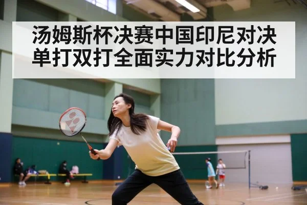 汤姆斯杯决赛中国印尼对决 单打双打全面实力对比分析