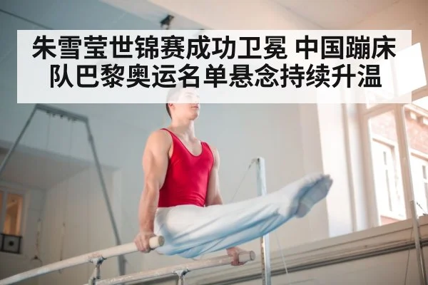 朱雪莹世锦赛成功卫冕 中国蹦床队巴黎奥运名单悬念持续升温