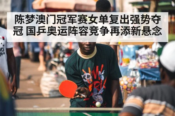 陈梦澳门冠军赛女单复出强势夺冠 国乒奥运阵容竞争再添新悬念