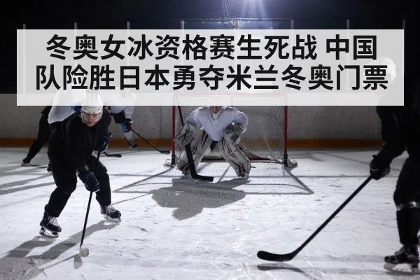 冬奥女冰资格赛生死战 中国队险胜日本勇夺米兰冬奥门票