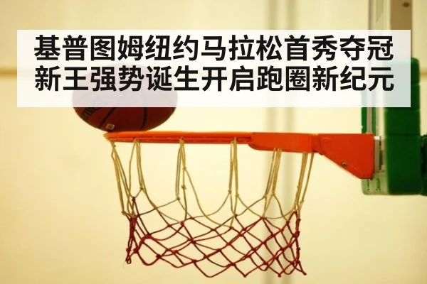 基普图姆纽约马拉松首秀夺冠新王强势诞生开启跑圈新纪元